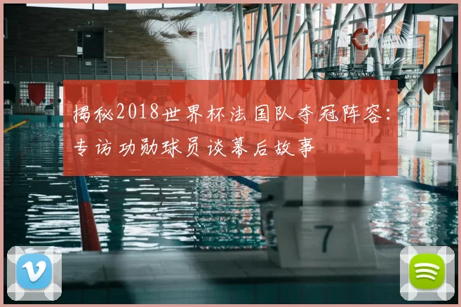 揭秘2018世界杯法国队夺冠阵容：专访功勋球员谈幕后故事