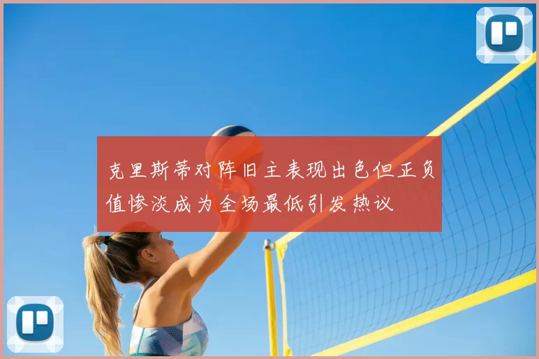 克里斯蒂对阵旧主表现出色但正负值惨淡成为全场最低引发热议