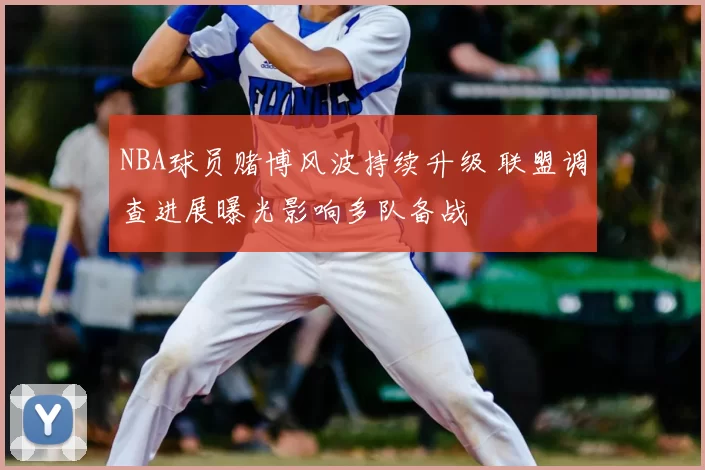 NBA球员赌博风波持续升级 联盟调查进展曝光影响多队备战