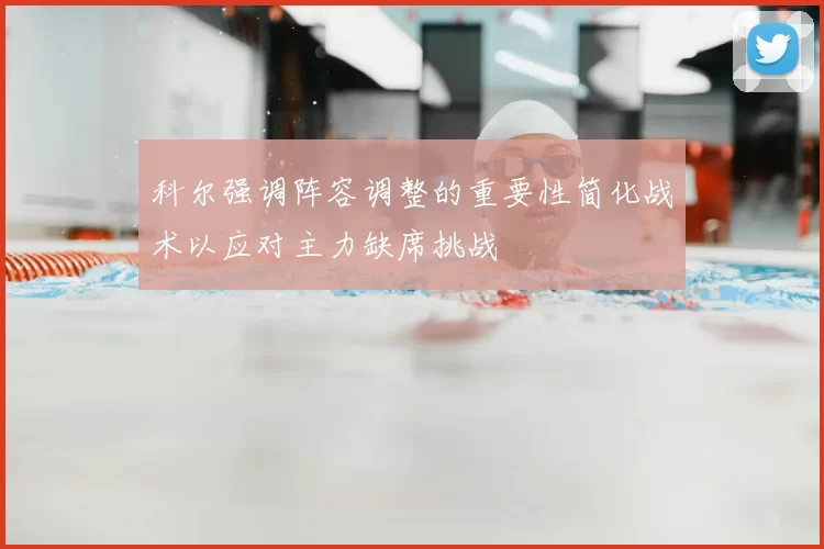 科尔强调阵容调整的重要性简化战术以应对主力缺席挑战