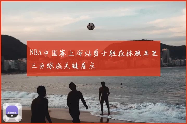 NBA中国赛上海站勇士胜森林狼库里三分球成关键看点