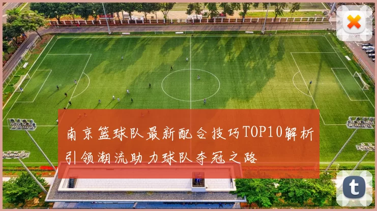 南京篮球队最新配合技巧TOP10解析引领潮流助力球队夺冠之路