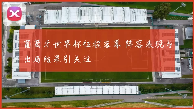 葡萄牙世界杯征程落幕 阵容表现与出局结果引关注