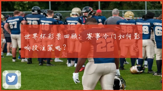 世界杯彩票回顾:赛事冷门如何影响投注策略?