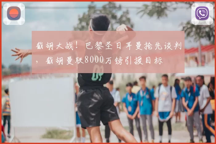 截胡大战！巴黎圣日耳曼抢先谈判，截胡曼联8000万镑引援目标