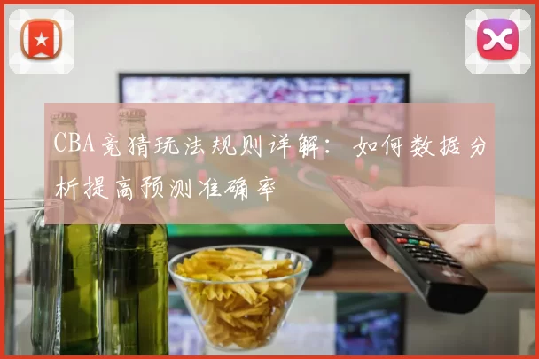 CBA竞猜玩法规则详解:如何数据分析提高预测准确率