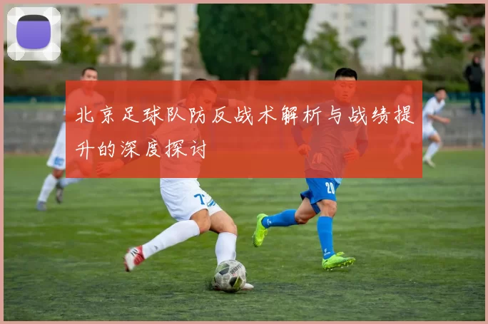 北京足球队防反战术解析与战绩提升的深度探讨