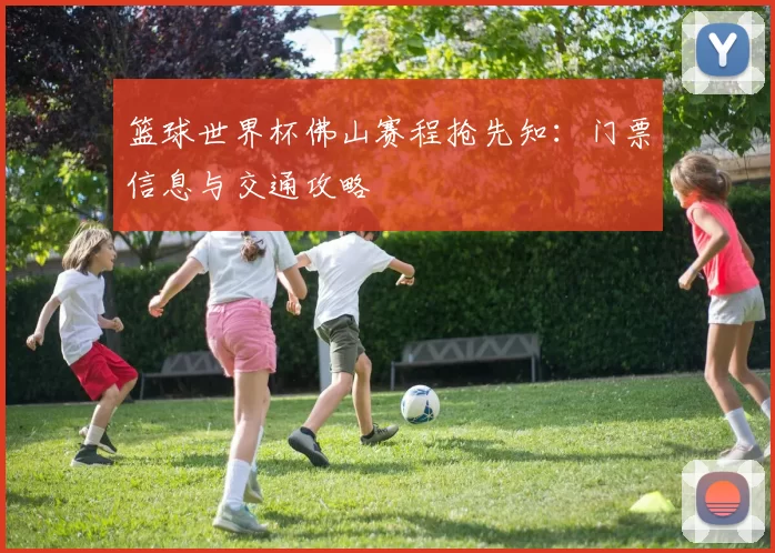 篮球世界杯佛山赛程抢先知:门票信息与交通攻略