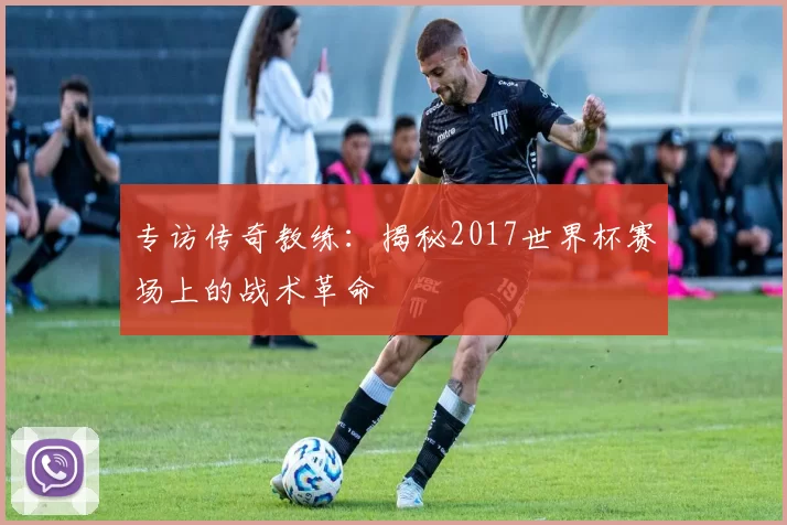 专访传奇教练:揭秘2017世界杯赛场上的战术革命