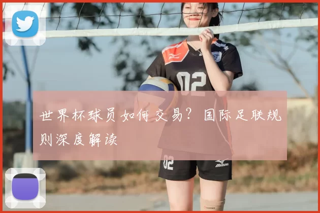 世界杯球员如何交易？国际足联规则深度解读