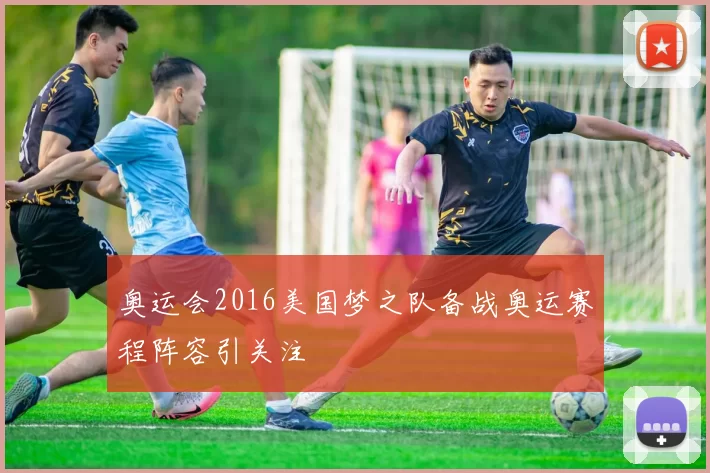 奥运会2016美国梦之队备战奥运赛程阵容引关注