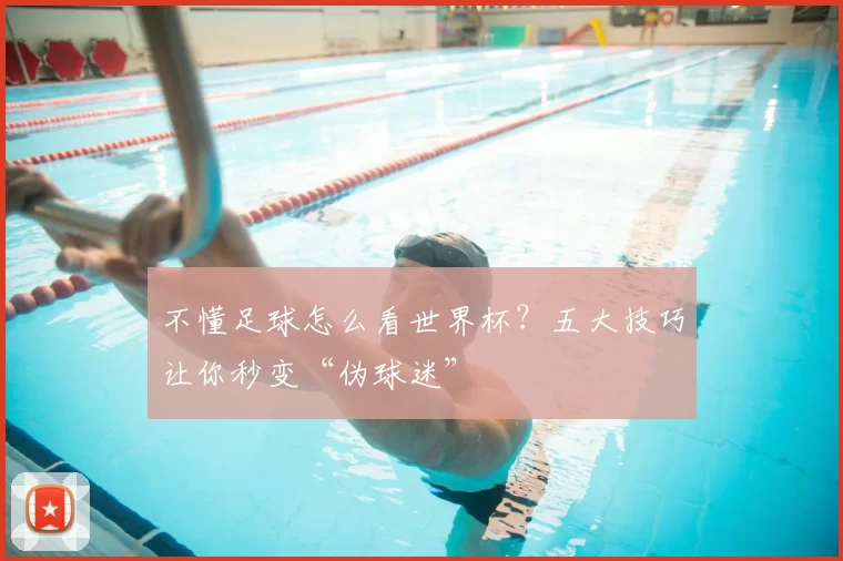 不懂足球怎么看世界杯？五大技巧让你秒变“伪球迷”